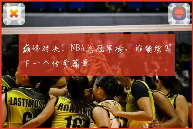 巅峰对决!NBA总冠军榜,谁能续写下一个传奇篇章