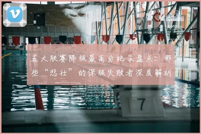五大联赛降级最高分纪录盘点:那些“悲壮”的保级失败者深度解析_20260611141834