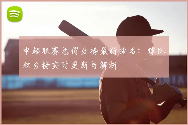 中超联赛总得分榜最新排名:球队积分榜实时更新与解析