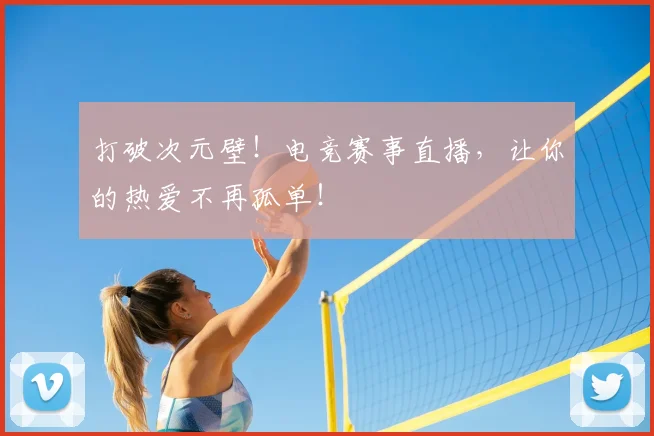打破次元壁！电竞赛事直播，让你的热爱不再孤单！