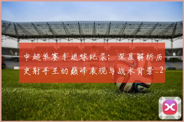 中超单赛季进球纪录：深度解析历史射手王的巅峰表现与战术背景_20260610190345