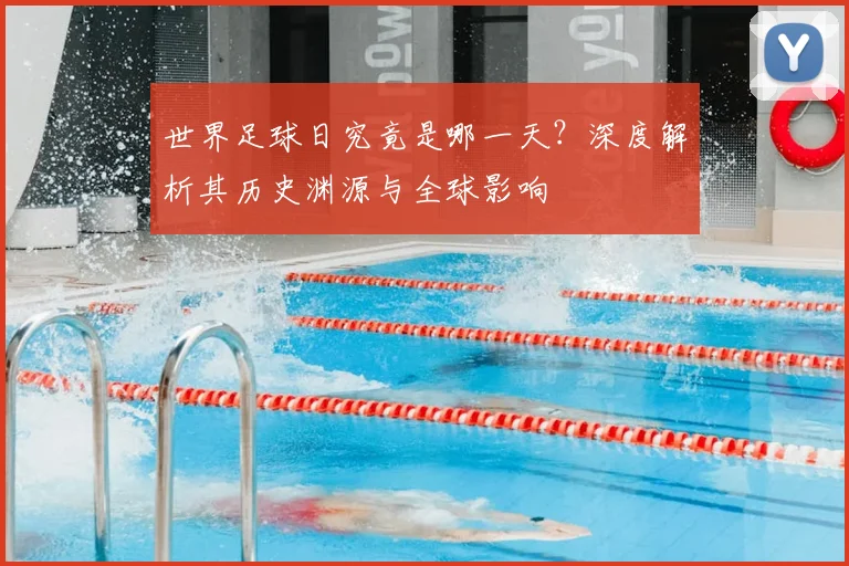 世界足球日究竟是哪一天?深度解析其历史渊源与全球影响