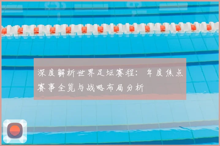 深度解析世界足坛赛程:年度焦点赛事全览与战略布局分析