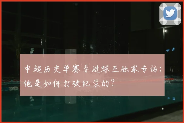 中超历史单赛季进球王独家专访:他是如何打破纪录的?