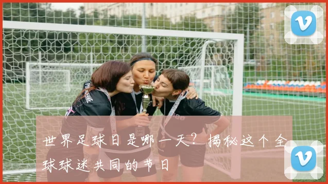 世界足球日是哪一天?揭秘这个全球球迷共同的节日