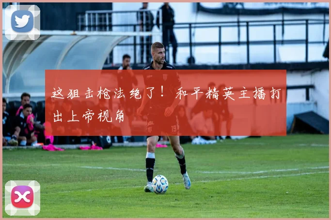 这狙击枪法绝了！和平精英主播打出上帝视角