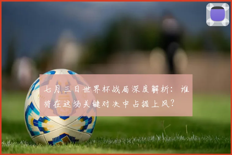 七月三日世界杯战局深度解析:谁将在这场关键对决中占据上风?