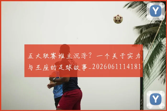 五大联赛谁主沉浮?一个关于实力与王座的足球故事_20260611141812