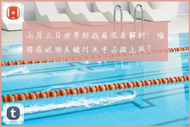 七月三日世界杯战局深度解析:谁将在这场关键对决中占据上风?