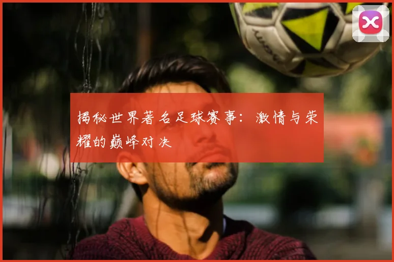 揭秘世界著名足球赛事：激情与荣耀的巅峰对决