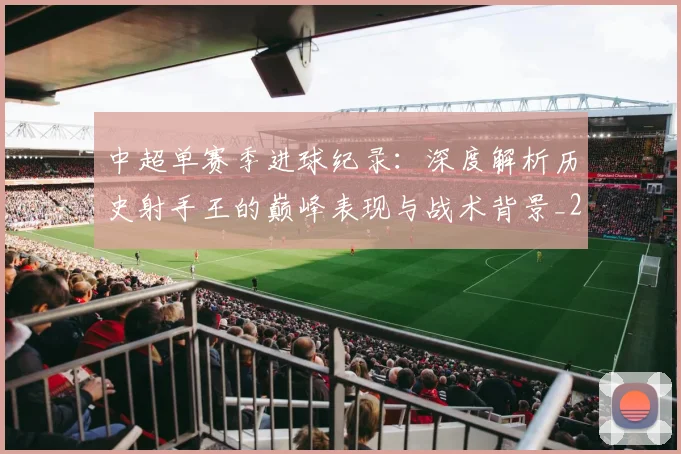 中超单赛季进球纪录:深度解析历史射手王的巅峰表现与战术背景_20260610190345