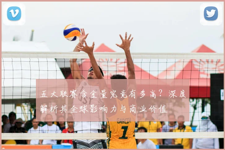 五大联赛含金量究竟有多高?深度解析其全球影响力与商业价值
