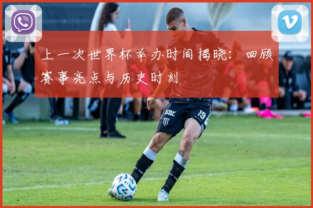 上一次世界杯举办时间揭晓:回顾赛事亮点与历史时刻