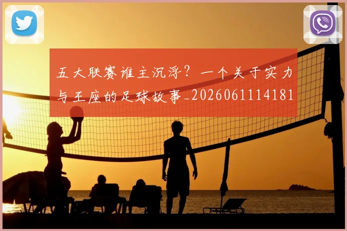 五大联赛谁主沉浮?一个关于实力与王座的足球故事_20260611141812