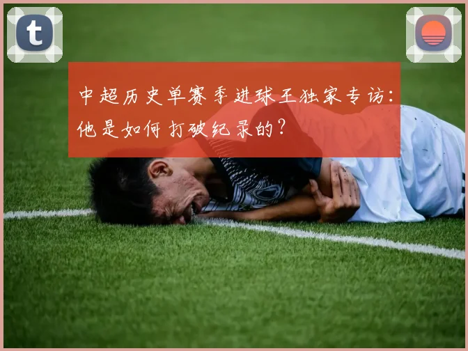 中超历史单赛季进球王独家专访:他是如何打破纪录的?