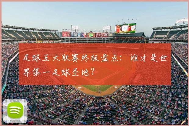 足球五大联赛终极盘点:谁才是世界第一足球圣地?